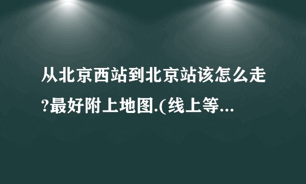 从北京西站到北京站该怎么走?最好附上地图.(线上等)十分感谢!