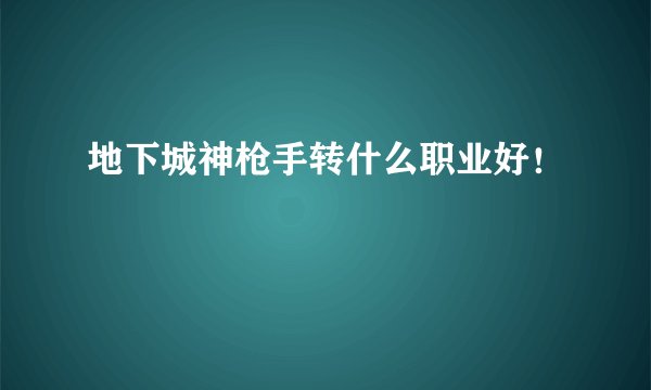 地下城神枪手转什么职业好！