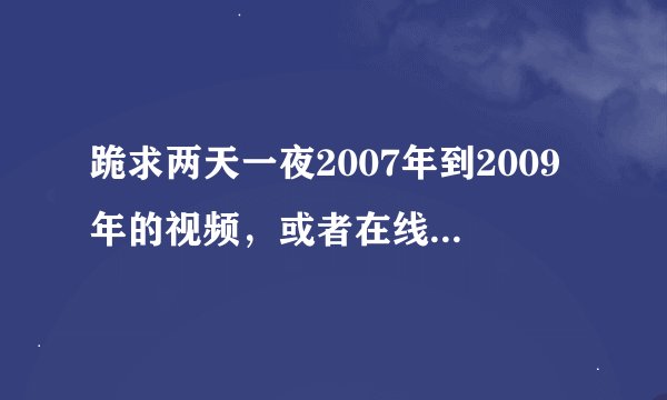 跪求两天一夜2007年到2009年的视频，或者在线网站哪里能看到咧