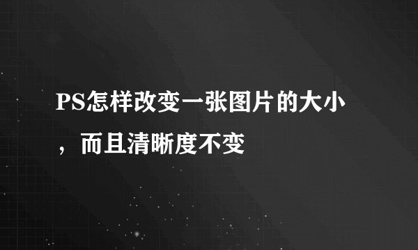 PS怎样改变一张图片的大小，而且清晰度不变