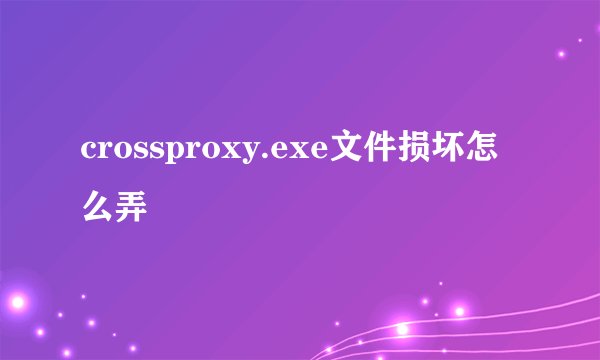 crossproxy.exe文件损坏怎么弄