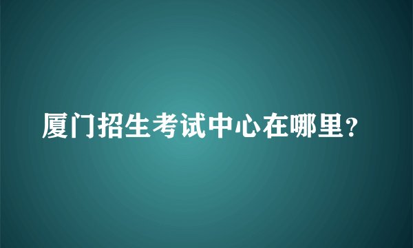 厦门招生考试中心在哪里？
