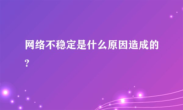 网络不稳定是什么原因造成的?