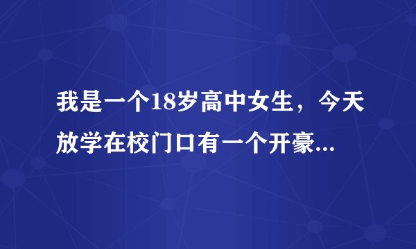 我是一个18岁高中女生，今天放学在校门口有一个开豪车的30多岁的人要送我回家