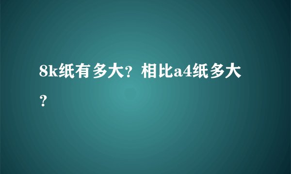 8k纸有多大？相比a4纸多大？