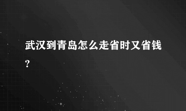 武汉到青岛怎么走省时又省钱?
