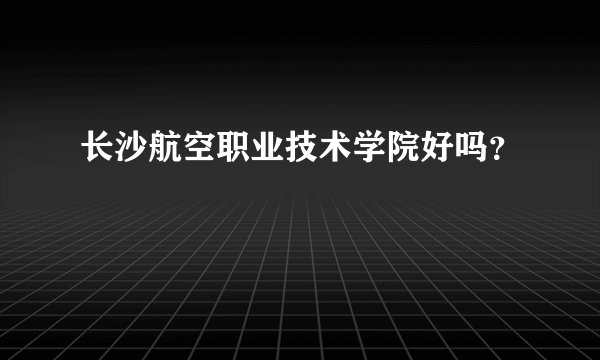 长沙航空职业技术学院好吗？