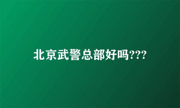 北京武警总部好吗???