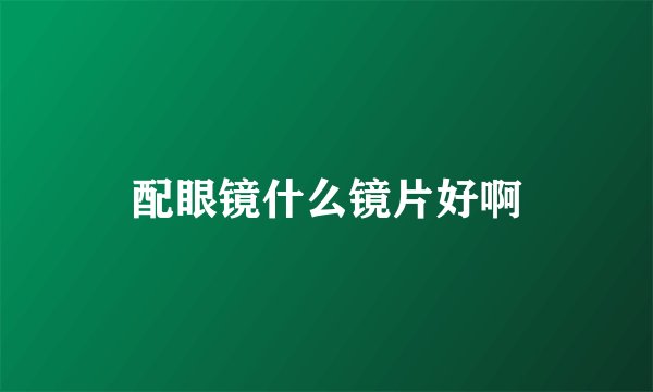 配眼镜什么镜片好啊