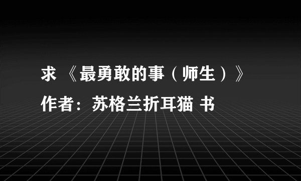 求 《最勇敢的事（师生）》作者：苏格兰折耳猫 书