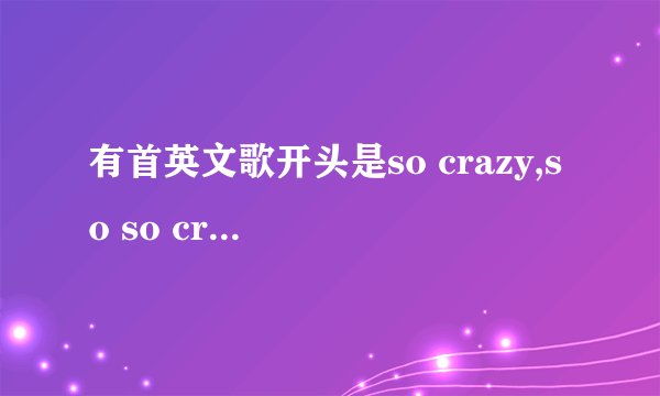 有首英文歌开头是so crazy,so so crazy。请教歌名。