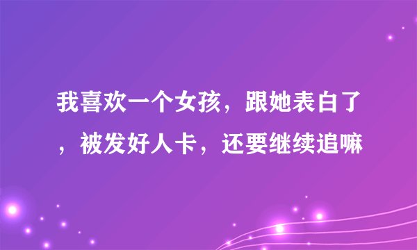 我喜欢一个女孩，跟她表白了，被发好人卡，还要继续追嘛
