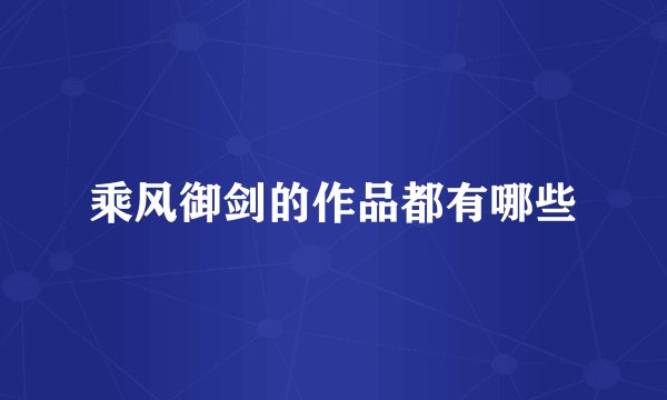 乘风御剑的作品都有哪些