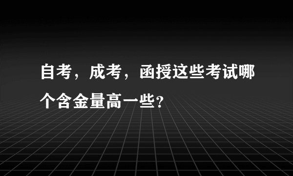 自考，成考，函授这些考试哪个含金量高一些？