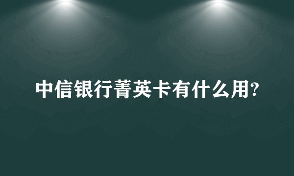 中信银行菁英卡有什么用?