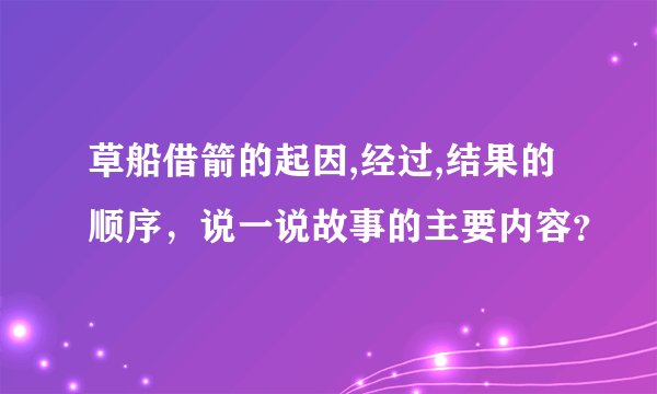 草船借箭的起因,经过,结果的顺序，说一说故事的主要内容？