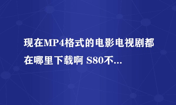 现在MP4格式的电影电视剧都在哪里下载啊 S80不能用了啊