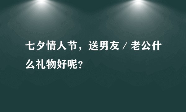 七夕情人节，送男友／老公什么礼物好呢？