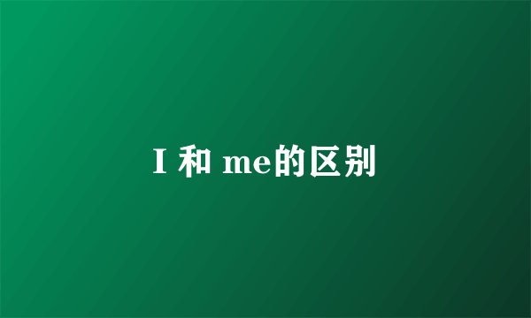 I 和 me的区别