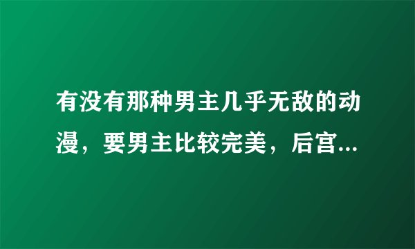 有没有那种男主几乎无敌的动漫，要男主比较完美，后宫的最好。