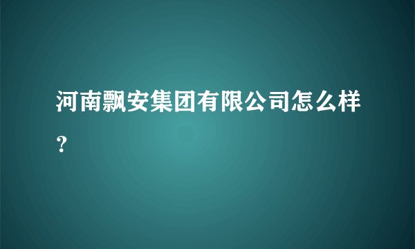 河南飘安集团有限公司怎么样？