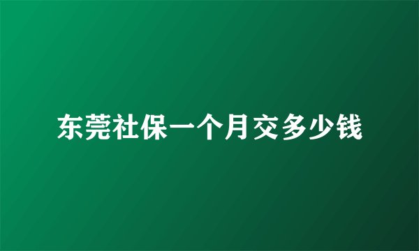 东莞社保一个月交多少钱