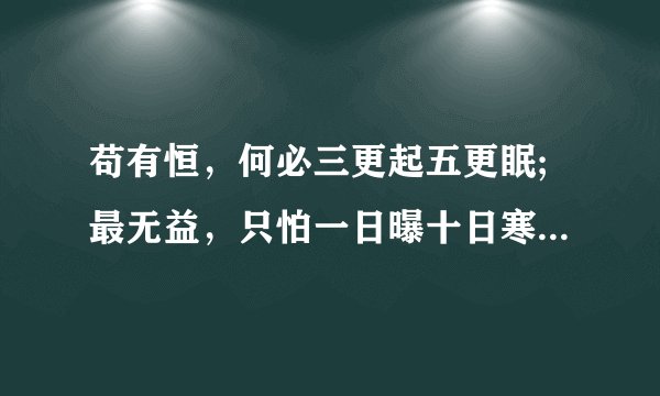 苟有恒，何必三更起五更眠;最无益，只怕一日曝十日寒.是谁说