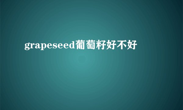 grapeseed葡萄籽好不好