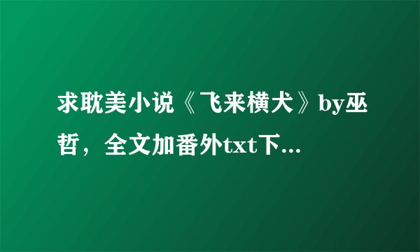 求耽美小说《飞来横犬》by巫哲，全文加番外txt下载，百度云链接，油箱或者企鹅发都行2926258