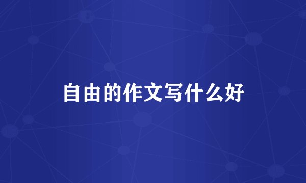 自由的作文写什么好