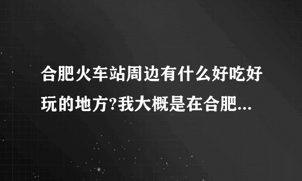 合肥火车站周边有什么好吃好玩的地方?我大概是在合肥待一下午,最好是好吃好玩又不贵的地方，重点在吃