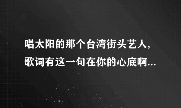 唱太阳的那个台湾街头艺人,歌词有这一句在你的心底啊,在你的��