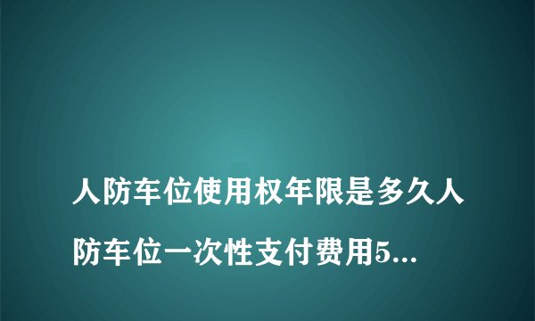 
人防车位使用权年限是多久人防车位一次性支付费用50万合理吗？


