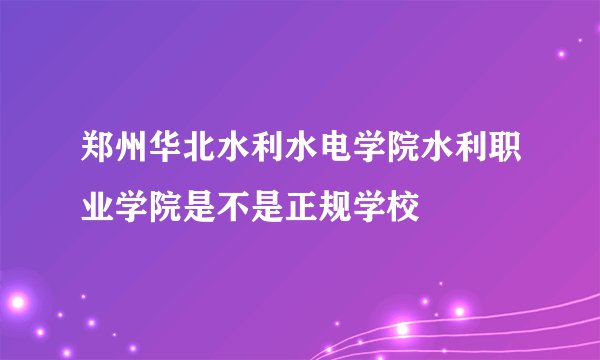 郑州华北水利水电学院水利职业学院是不是正规学校