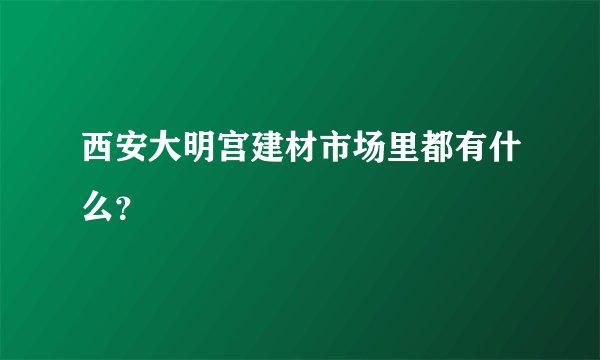 西安大明宫建材市场里都有什么？