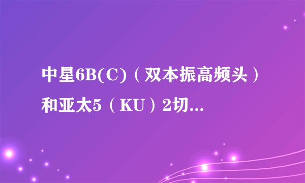 中星6B(C)（双本振高频头）和亚太5（KU）2切1，3台接收机或2台同时开，亚太5完全没信号，请高手们赐教...