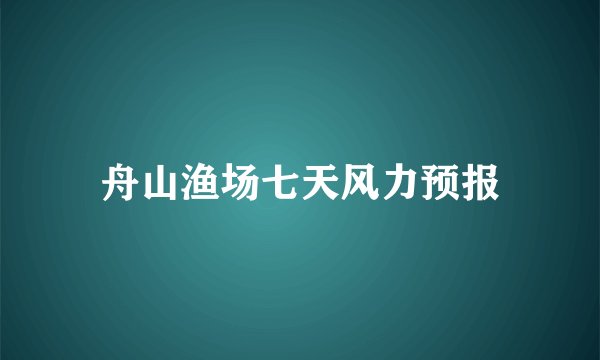 舟山渔场七天风力预报