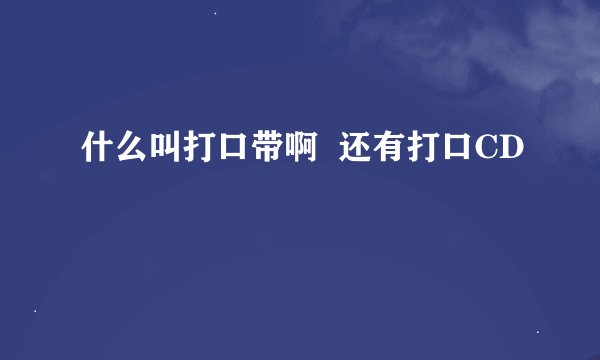 什么叫打口带啊  还有打口CD