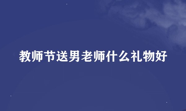 教师节送男老师什么礼物好