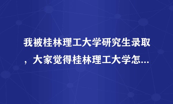 我被桂林理工大学研究生录取，大家觉得桂林理工大学怎么样啊？