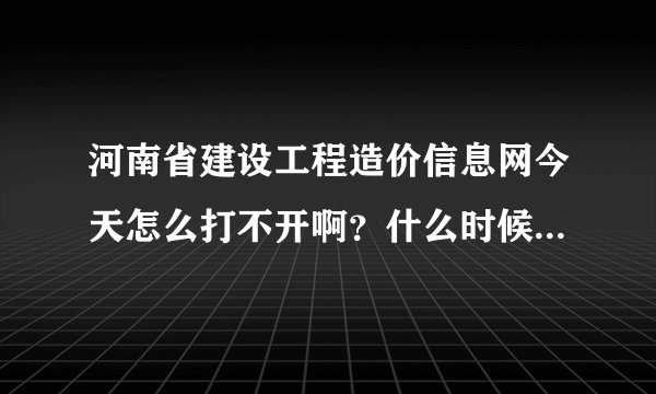 河南省建设工程造价信息网今天怎么打不开啊？什么时候才能打开啊？