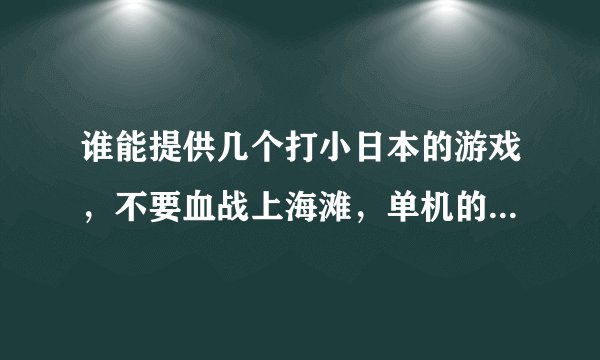 谁能提供几个打小日本的游戏，不要血战上海滩，单机的，几个g的！！