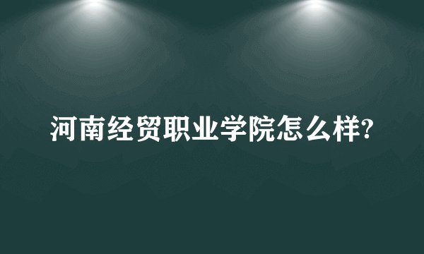河南经贸职业学院怎么样?