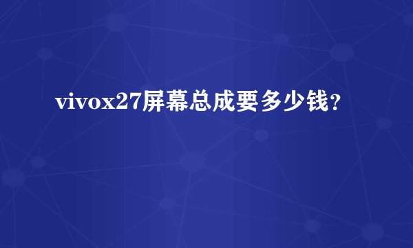 vivox27屏幕总成要多少钱？