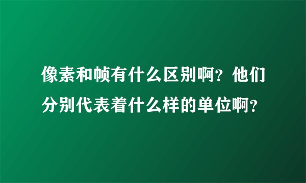 像素和帧有什么区别啊？他们分别代表着什么样的单位啊？