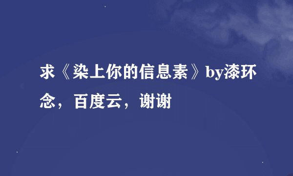 求《染上你的信息素》by漆环念，百度云，谢谢