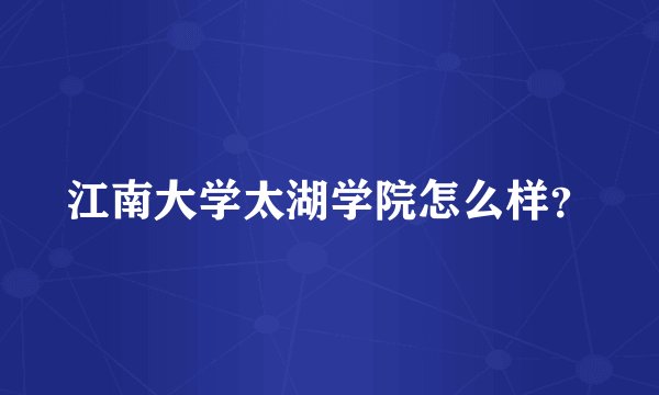 江南大学太湖学院怎么样？
