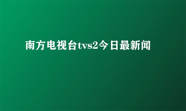 南方电视台tvs2今日最新闻