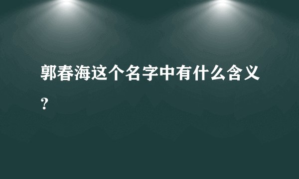 郭春海这个名字中有什么含义？