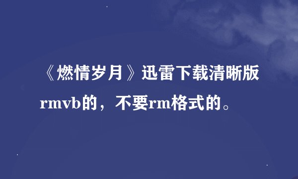 《燃情岁月》迅雷下载清晰版rmvb的，不要rm格式的。